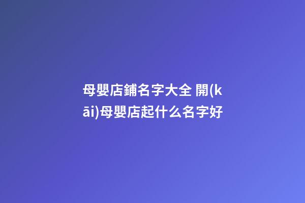 母嬰店鋪名字大全 開(kāi)母嬰店起什么名字好-第1張-店鋪起名-玄機(jī)派